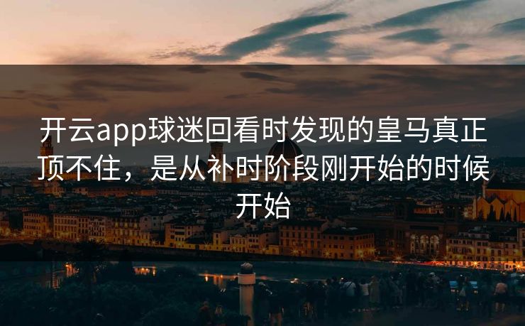 开云app球迷回看时发现的皇马真正顶不住，是从补时阶段刚开始的时候开始