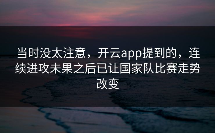当时没太注意，开云app提到的，连续进攻未果之后已让国家队比赛走势改变