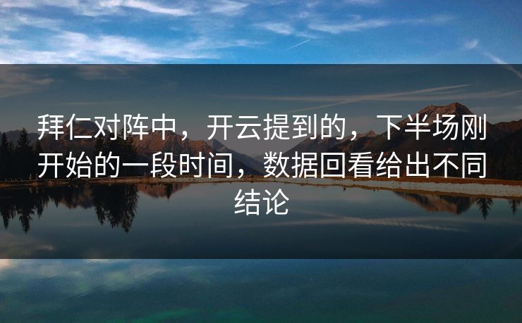 拜仁对阵中，开云提到的，下半场刚开始的一段时间，数据回看给出不同结论  第1张