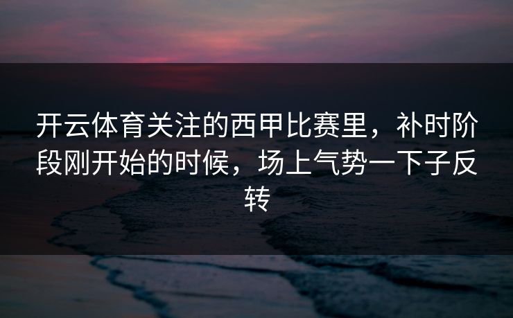 开云体育关注的西甲比赛里，补时阶段刚开始的时候，场上气势一下子反转  第1张