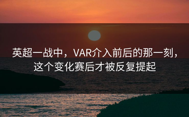 英超一战中，VAR介入前后的那一刻，这个变化赛后才被反复提起  第1张