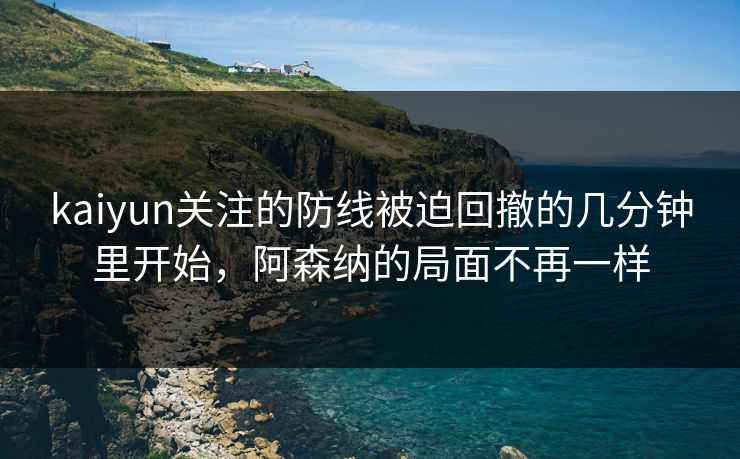 kaiyun关注的防线被迫回撤的几分钟里开始，阿森纳的局面不再一样  第1张