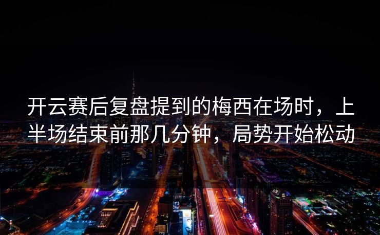 开云赛后复盘提到的梅西在场时，上半场结束前那几分钟，局势开始松动  第1张