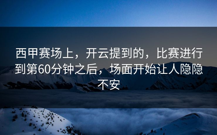 西甲赛场上，开云提到的，比赛进行到第60分钟之后，场面开始让人隐隐不安  第1张