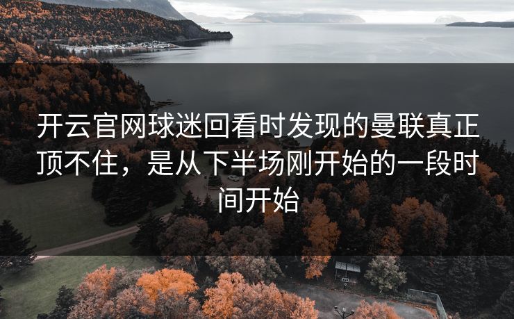开云官网球迷回看时发现的曼联真正顶不住，是从下半场刚开始的一段时间开始  第1张
