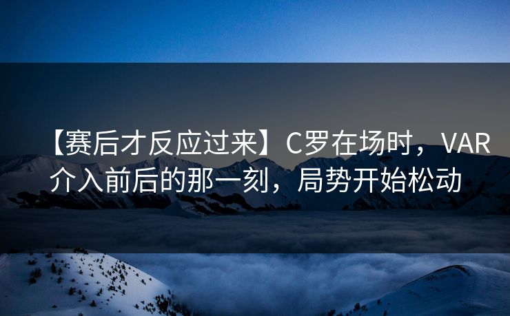【赛后才反应过来】C罗在场时，VAR介入前后的那一刻，局势开始松动  第1张
