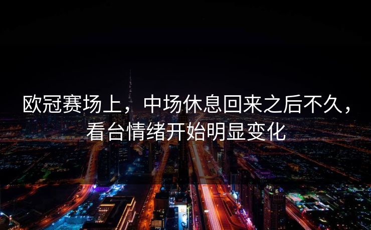 欧冠赛场上，中场休息回来之后不久，看台情绪开始明显变化