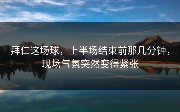 拜仁这场球，上半场结束前那几分钟，现场气氛突然变得紧张