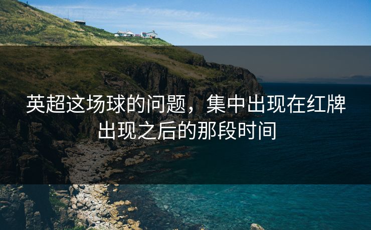 英超这场球的问题，集中出现在红牌出现之后的那段时间
