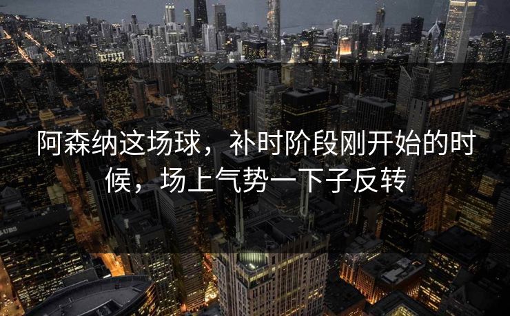阿森纳这场球，补时阶段刚开始的时候，场上气势一下子反转