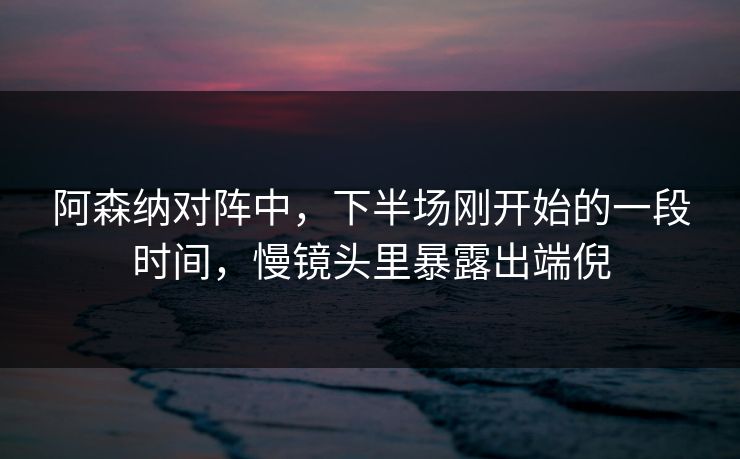 阿森纳对阵中，下半场刚开始的一段时间，慢镜头里暴露出端倪